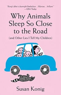Why animals sleep so close to the road (and other lies I tell my children) / Susan Konig