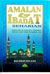 Amalan & ibadat seharian : amalan di masjid, rumah, Tanah Suci dan di mana jua / Haji Johari Haji Alias