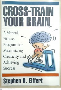 Cross-train your brain: a mental fitness program for maximizing creativity and achieving success / Stepen D. Eiffert