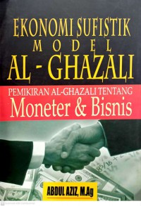 Ekonomi sufistik model Al-Ghazali : pemikiran Al-Ghazali tentang moneter & bisnis / Penyusun: Abdul Azis M.Ag ; Editor Abu Hasan Mubarok