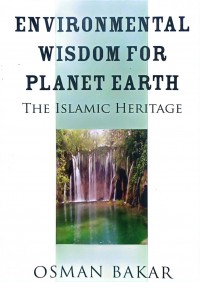 Environmental wisdom for planet earth : the Islamic heritage / Osman Bakar