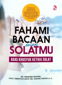 Fahami bacaan dalam solatmu : asas khusyuk ketika solat / Dr. Ibrahim Hashim, Prof. Emeritus Dato' Dr. Isahak Haron.. [et al.]