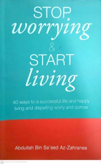 Stop worrying and start living : 40 ways to a successful life and happy living and dispelling worry and sorrow / Abdullah bin Sa'eed Az-Zahranee ; translated by Muslim Ameen