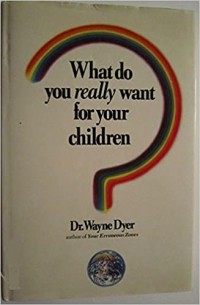 What do you really want for your children? / Dr. Wayne Dyer