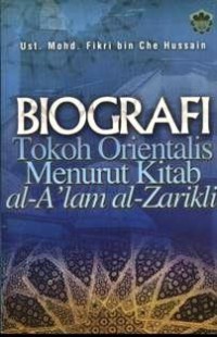 Biografi tokoh orientalis menurut kitab al-A'lam al-Zarikli / [penyusun] Ust. Mohd. Fikri bin Che Hussin