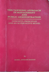 The tawhidic approach in management and public administration : concepts, principles and an alternative model / Mohd. Affandi Hassan