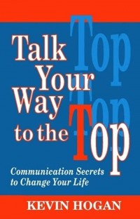 Talk your way to the top : communication secrets to change your life / Kevin Hogan