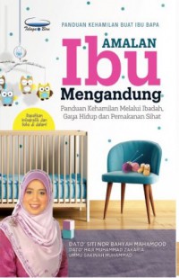 Amalan ibu mengandung : panduan kehamilan melalui ibadah, gaya hidup dan pemakanan sihat / Dato' Siti Nor Baiyah, Dato'  Hj. Muhammad Zakaria dan Ummu Sakinah Muhammad