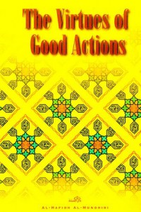 The virtues of good actions / Al-Hafidh 'Abdu-l'Adhim bin 'Abdu-l-Qawi bin 'Abdullah  Al-Mundhiri